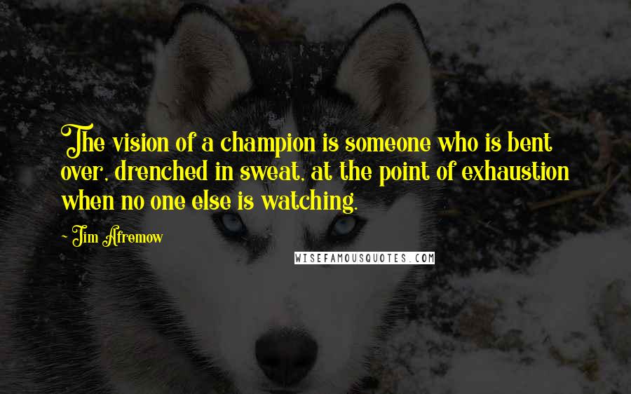 Jim Afremow Quotes: The vision of a champion is someone who is bent over, drenched in sweat, at the point of exhaustion when no one else is watching.