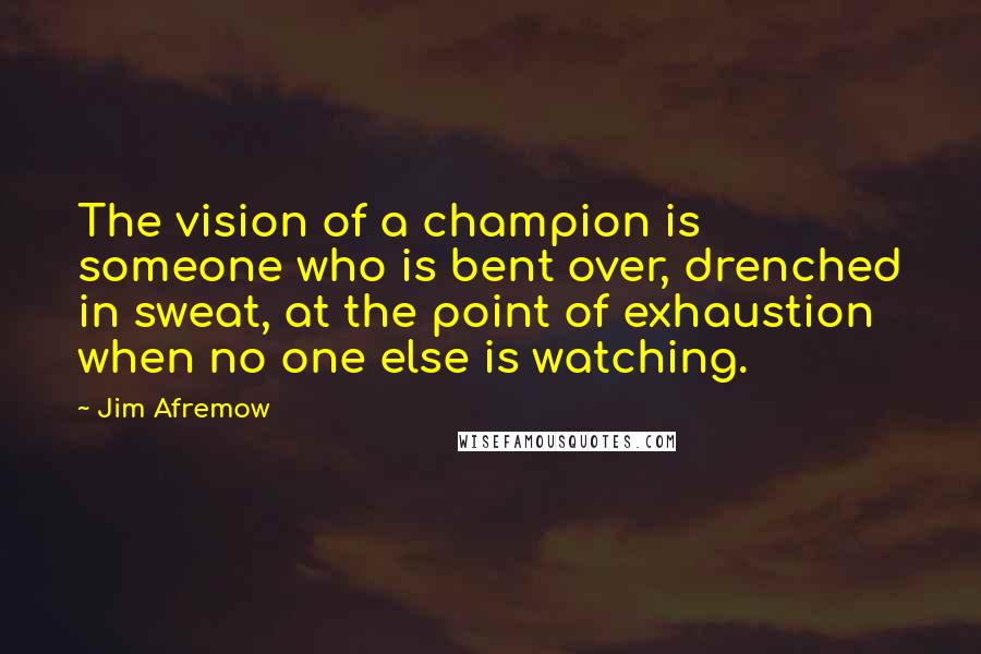 Jim Afremow Quotes: The vision of a champion is someone who is bent over, drenched in sweat, at the point of exhaustion when no one else is watching.