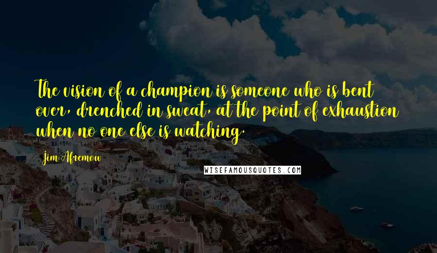 Jim Afremow Quotes: The vision of a champion is someone who is bent over, drenched in sweat, at the point of exhaustion when no one else is watching.