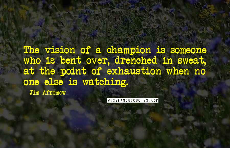 Jim Afremow Quotes: The vision of a champion is someone who is bent over, drenched in sweat, at the point of exhaustion when no one else is watching.
