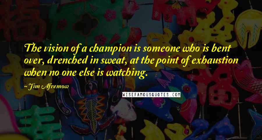 Jim Afremow Quotes: The vision of a champion is someone who is bent over, drenched in sweat, at the point of exhaustion when no one else is watching.