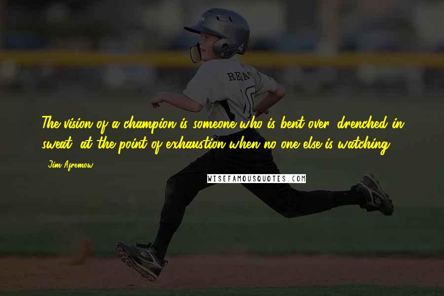 Jim Afremow Quotes: The vision of a champion is someone who is bent over, drenched in sweat, at the point of exhaustion when no one else is watching.