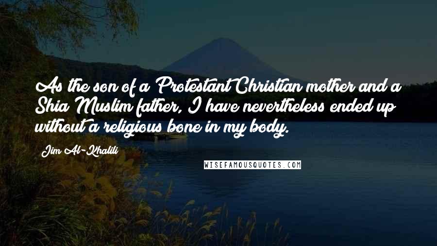 Jim Al-Khalili Quotes: As the son of a Protestant Christian mother and a Shia Muslim father, I have nevertheless ended up without a religious bone in my body.