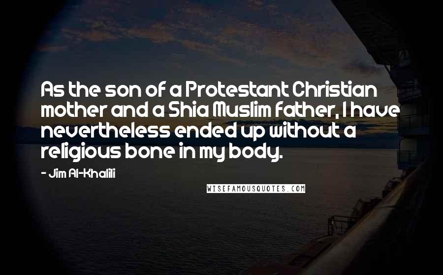 Jim Al-Khalili Quotes: As the son of a Protestant Christian mother and a Shia Muslim father, I have nevertheless ended up without a religious bone in my body.