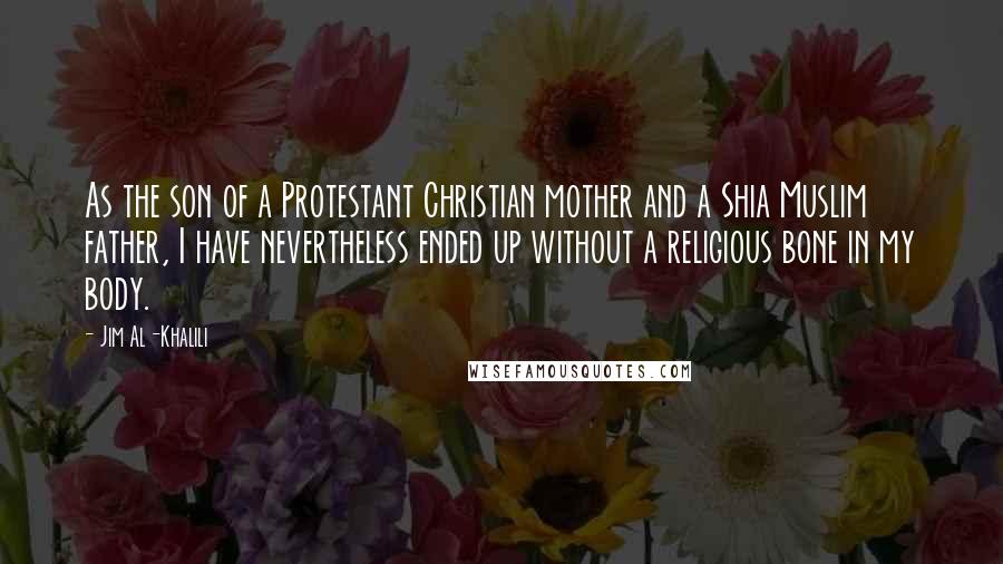 Jim Al-Khalili Quotes: As the son of a Protestant Christian mother and a Shia Muslim father, I have nevertheless ended up without a religious bone in my body.