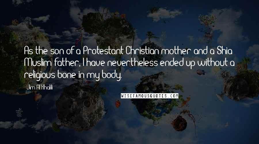 Jim Al-Khalili Quotes: As the son of a Protestant Christian mother and a Shia Muslim father, I have nevertheless ended up without a religious bone in my body.