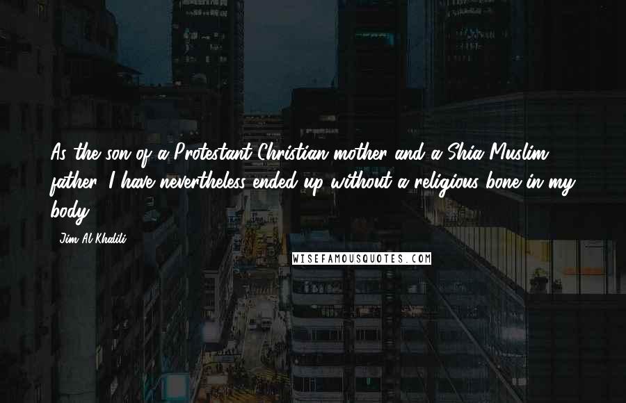 Jim Al-Khalili Quotes: As the son of a Protestant Christian mother and a Shia Muslim father, I have nevertheless ended up without a religious bone in my body.