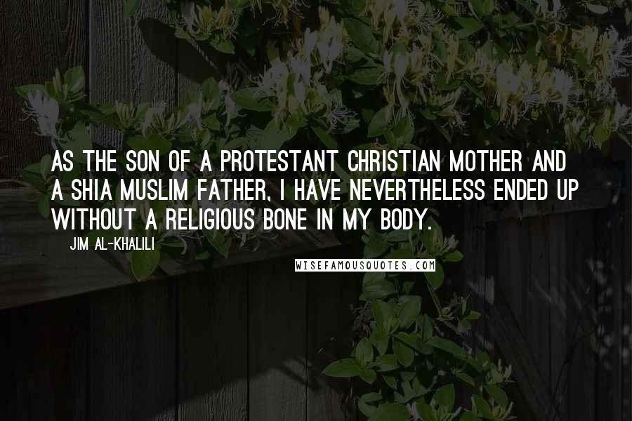 Jim Al-Khalili Quotes: As the son of a Protestant Christian mother and a Shia Muslim father, I have nevertheless ended up without a religious bone in my body.