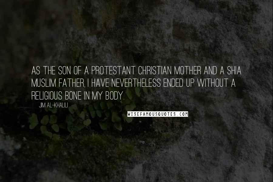 Jim Al-Khalili Quotes: As the son of a Protestant Christian mother and a Shia Muslim father, I have nevertheless ended up without a religious bone in my body.