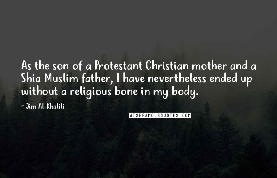 Jim Al-Khalili Quotes: As the son of a Protestant Christian mother and a Shia Muslim father, I have nevertheless ended up without a religious bone in my body.