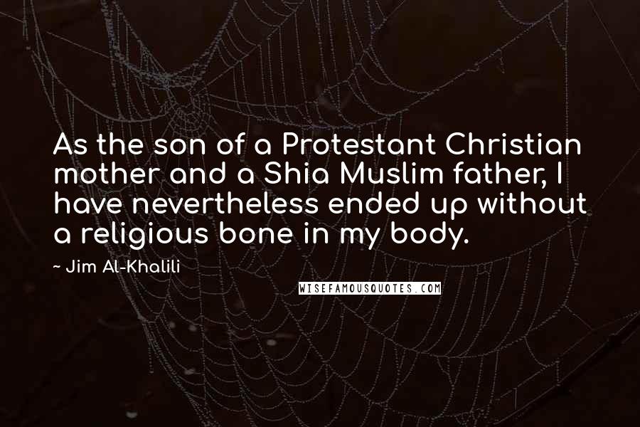 Jim Al-Khalili Quotes: As the son of a Protestant Christian mother and a Shia Muslim father, I have nevertheless ended up without a religious bone in my body.