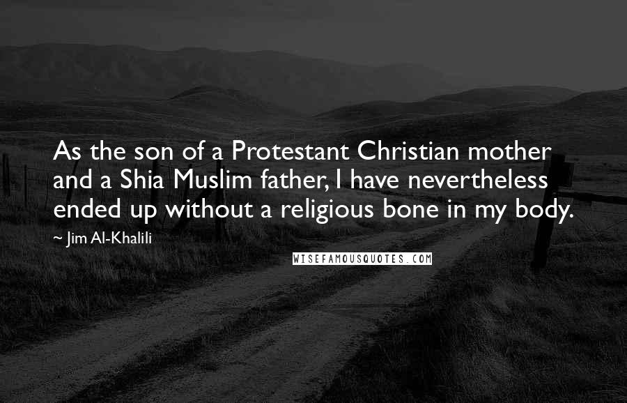 Jim Al-Khalili Quotes: As the son of a Protestant Christian mother and a Shia Muslim father, I have nevertheless ended up without a religious bone in my body.