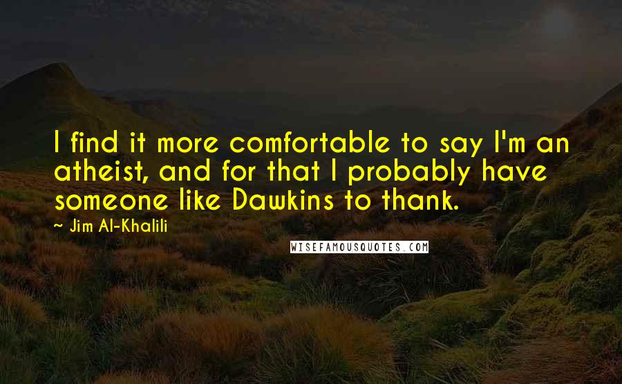 Jim Al-Khalili Quotes: I find it more comfortable to say I'm an atheist, and for that I probably have someone like Dawkins to thank.