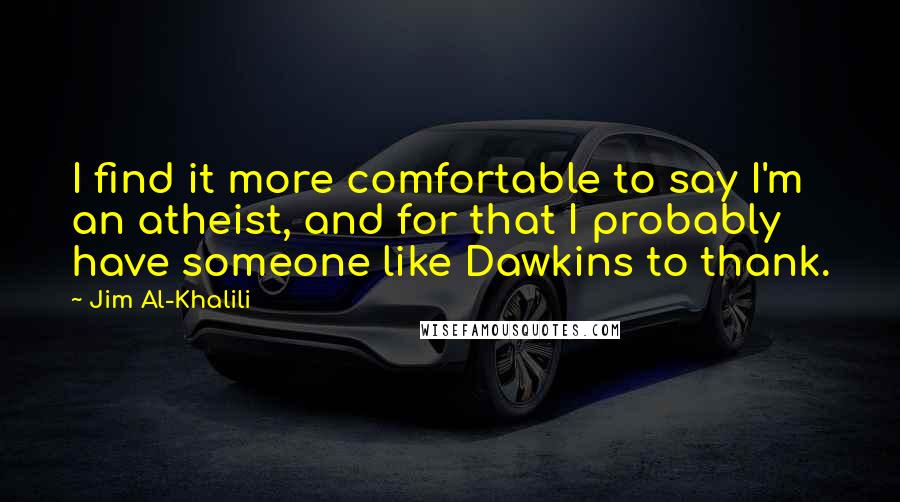 Jim Al-Khalili Quotes: I find it more comfortable to say I'm an atheist, and for that I probably have someone like Dawkins to thank.