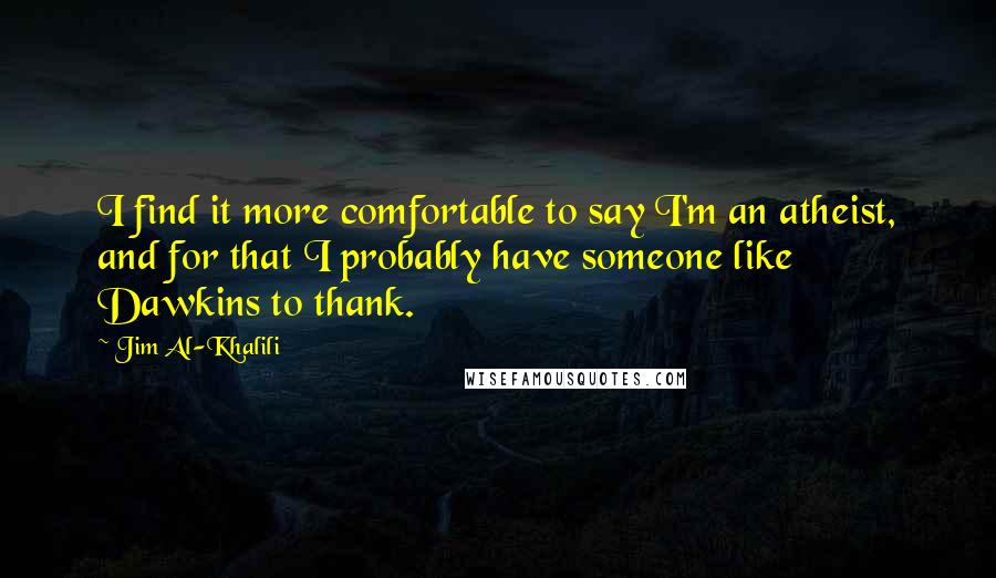 Jim Al-Khalili Quotes: I find it more comfortable to say I'm an atheist, and for that I probably have someone like Dawkins to thank.