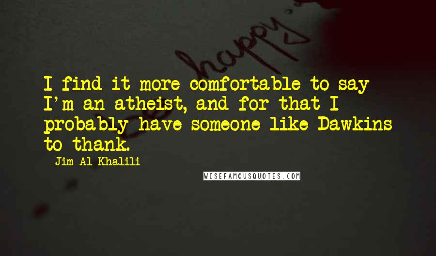 Jim Al-Khalili Quotes: I find it more comfortable to say I'm an atheist, and for that I probably have someone like Dawkins to thank.