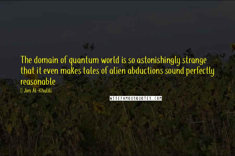 Jim Al-Khalili Quotes: The domain of quantum world is so astonishingly strange that it even makes tales of alien abductions sound perfectly reasonable