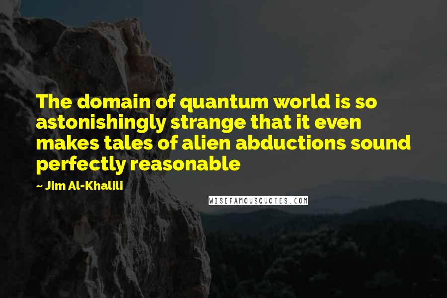 Jim Al-Khalili Quotes: The domain of quantum world is so astonishingly strange that it even makes tales of alien abductions sound perfectly reasonable