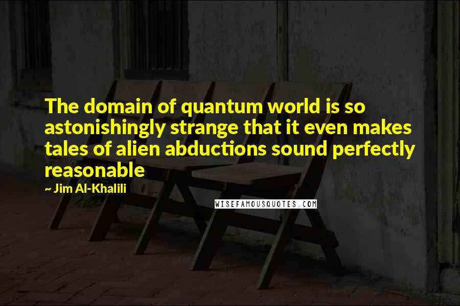 Jim Al-Khalili Quotes: The domain of quantum world is so astonishingly strange that it even makes tales of alien abductions sound perfectly reasonable