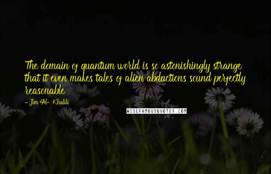 Jim Al-Khalili Quotes: The domain of quantum world is so astonishingly strange that it even makes tales of alien abductions sound perfectly reasonable