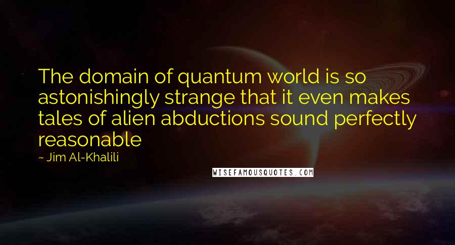 Jim Al-Khalili Quotes: The domain of quantum world is so astonishingly strange that it even makes tales of alien abductions sound perfectly reasonable