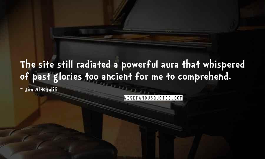 Jim Al-Khalili Quotes: The site still radiated a powerful aura that whispered of past glories too ancient for me to comprehend.