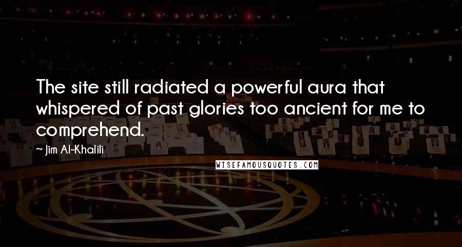 Jim Al-Khalili Quotes: The site still radiated a powerful aura that whispered of past glories too ancient for me to comprehend.