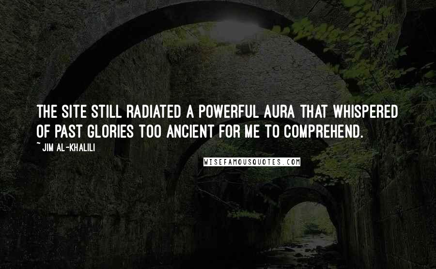 Jim Al-Khalili Quotes: The site still radiated a powerful aura that whispered of past glories too ancient for me to comprehend.