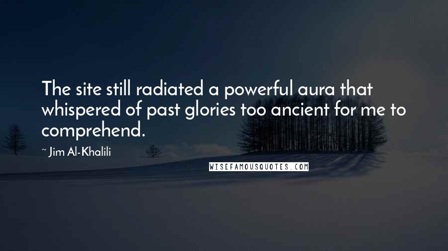 Jim Al-Khalili Quotes: The site still radiated a powerful aura that whispered of past glories too ancient for me to comprehend.