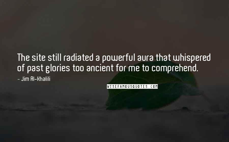 Jim Al-Khalili Quotes: The site still radiated a powerful aura that whispered of past glories too ancient for me to comprehend.