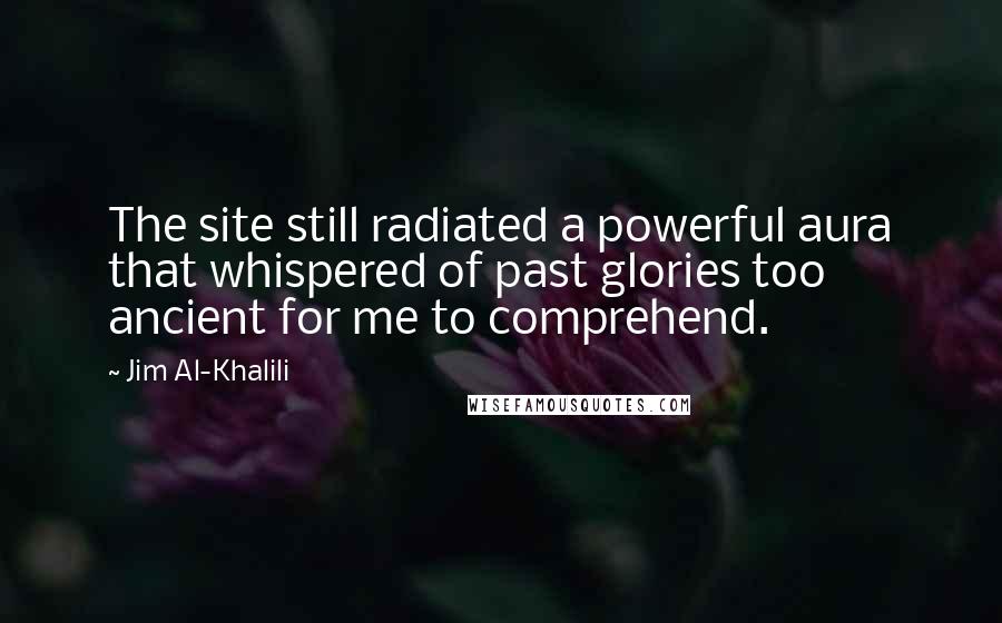 Jim Al-Khalili Quotes: The site still radiated a powerful aura that whispered of past glories too ancient for me to comprehend.