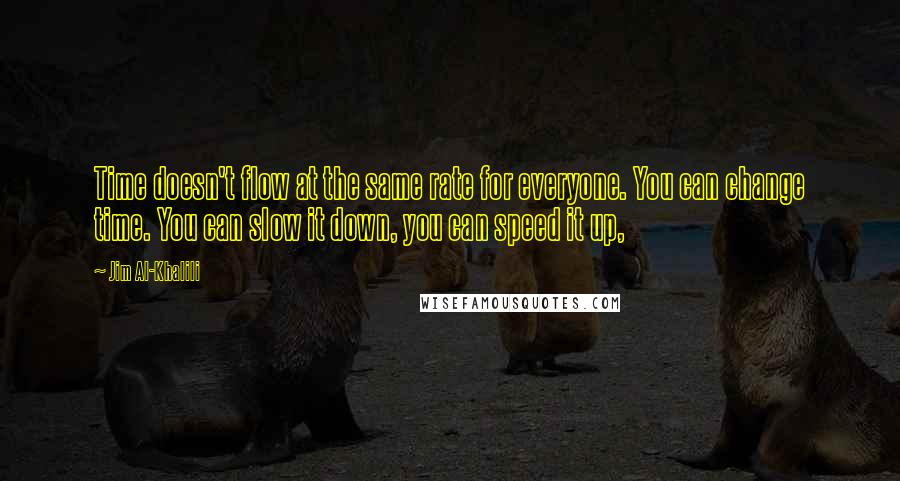 Jim Al-Khalili Quotes: Time doesn't flow at the same rate for everyone. You can change time. You can slow it down, you can speed it up,