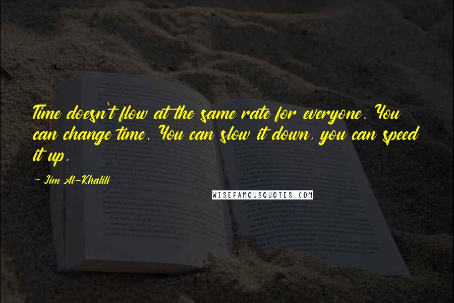 Jim Al-Khalili Quotes: Time doesn't flow at the same rate for everyone. You can change time. You can slow it down, you can speed it up,