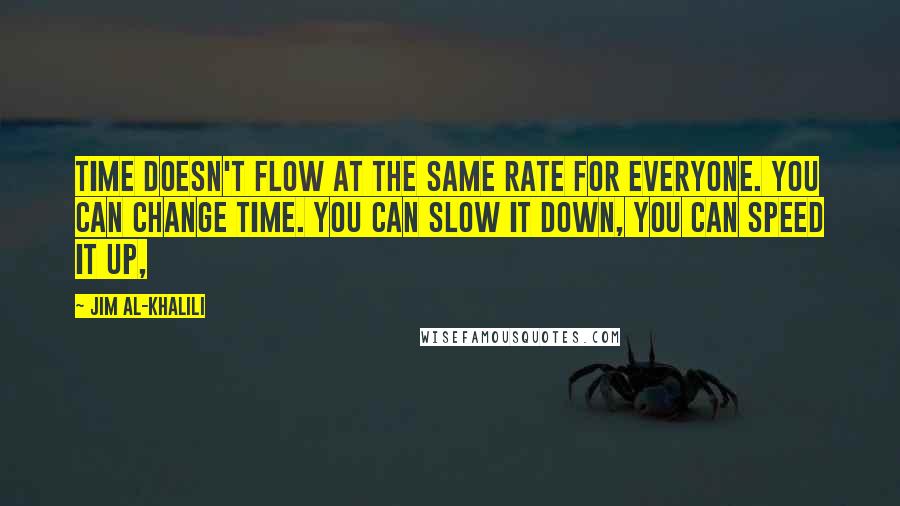 Jim Al-Khalili Quotes: Time doesn't flow at the same rate for everyone. You can change time. You can slow it down, you can speed it up,