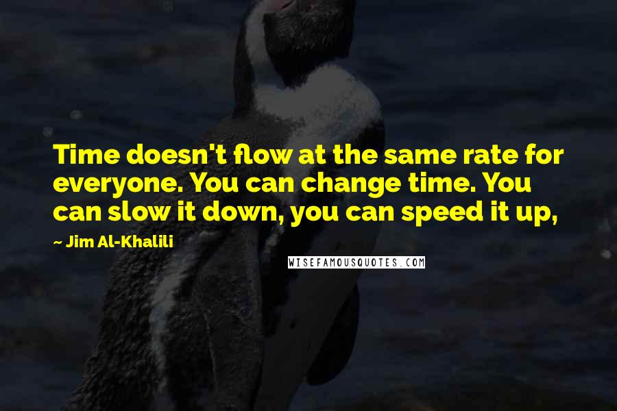 Jim Al-Khalili Quotes: Time doesn't flow at the same rate for everyone. You can change time. You can slow it down, you can speed it up,