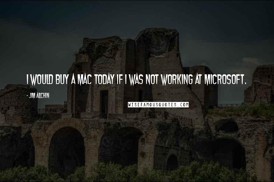 Jim Allchin Quotes: I would buy a Mac today if I was not working at Microsoft.