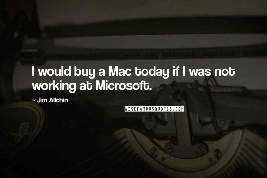 Jim Allchin Quotes: I would buy a Mac today if I was not working at Microsoft.