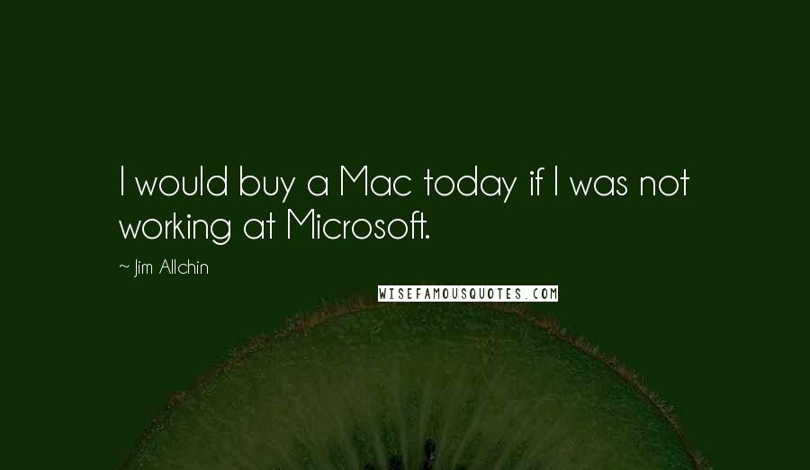 Jim Allchin Quotes: I would buy a Mac today if I was not working at Microsoft.