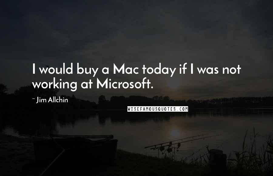 Jim Allchin Quotes: I would buy a Mac today if I was not working at Microsoft.