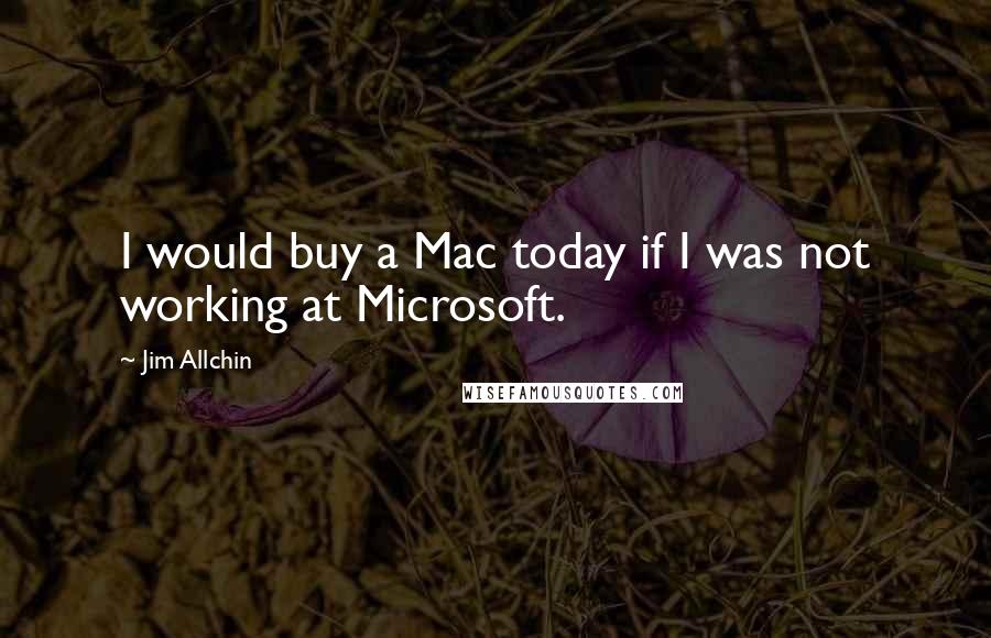 Jim Allchin Quotes: I would buy a Mac today if I was not working at Microsoft.