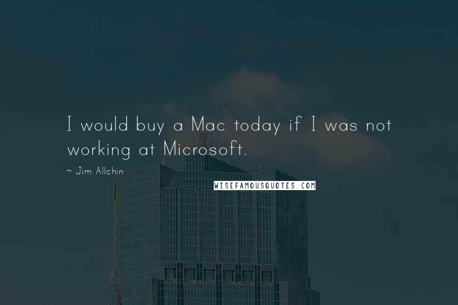 Jim Allchin Quotes: I would buy a Mac today if I was not working at Microsoft.