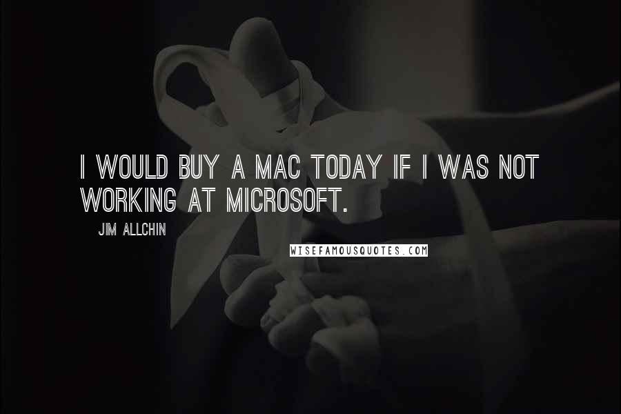 Jim Allchin Quotes: I would buy a Mac today if I was not working at Microsoft.
