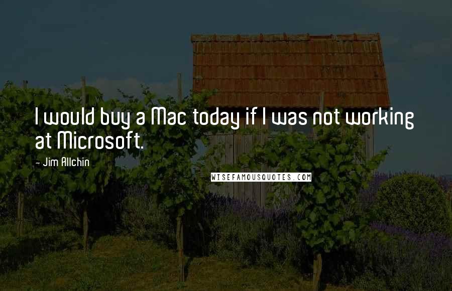 Jim Allchin Quotes: I would buy a Mac today if I was not working at Microsoft.