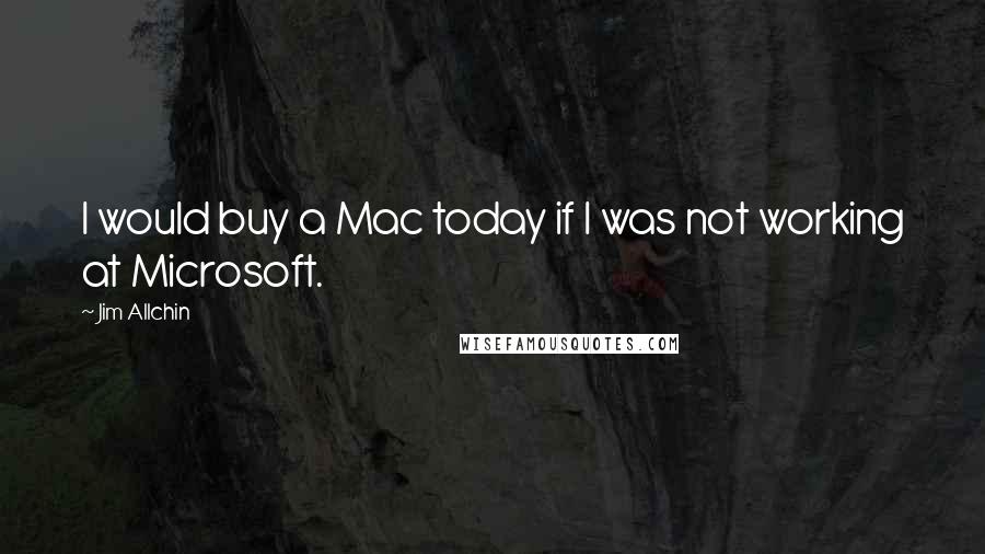 Jim Allchin Quotes: I would buy a Mac today if I was not working at Microsoft.