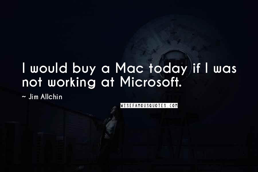 Jim Allchin Quotes: I would buy a Mac today if I was not working at Microsoft.