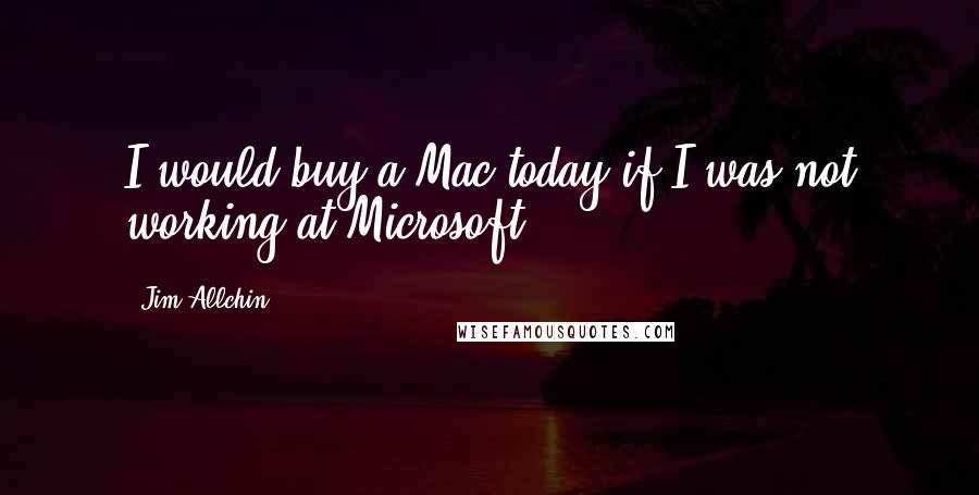 Jim Allchin Quotes: I would buy a Mac today if I was not working at Microsoft.