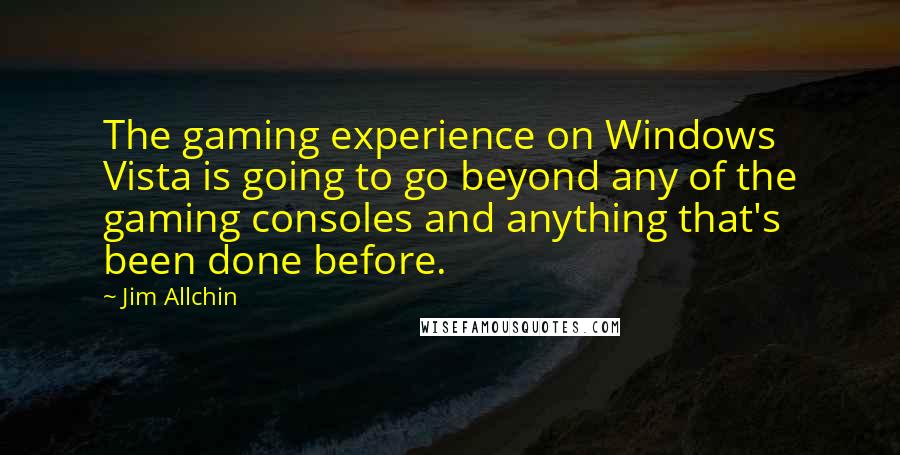 Jim Allchin Quotes: The gaming experience on Windows Vista is going to go beyond any of the gaming consoles and anything that's been done before.
