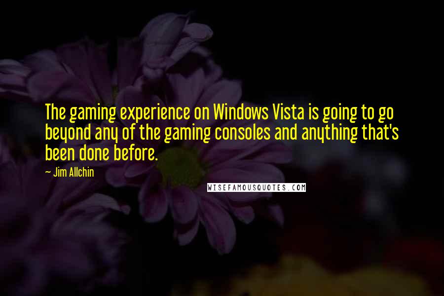 Jim Allchin Quotes: The gaming experience on Windows Vista is going to go beyond any of the gaming consoles and anything that's been done before.