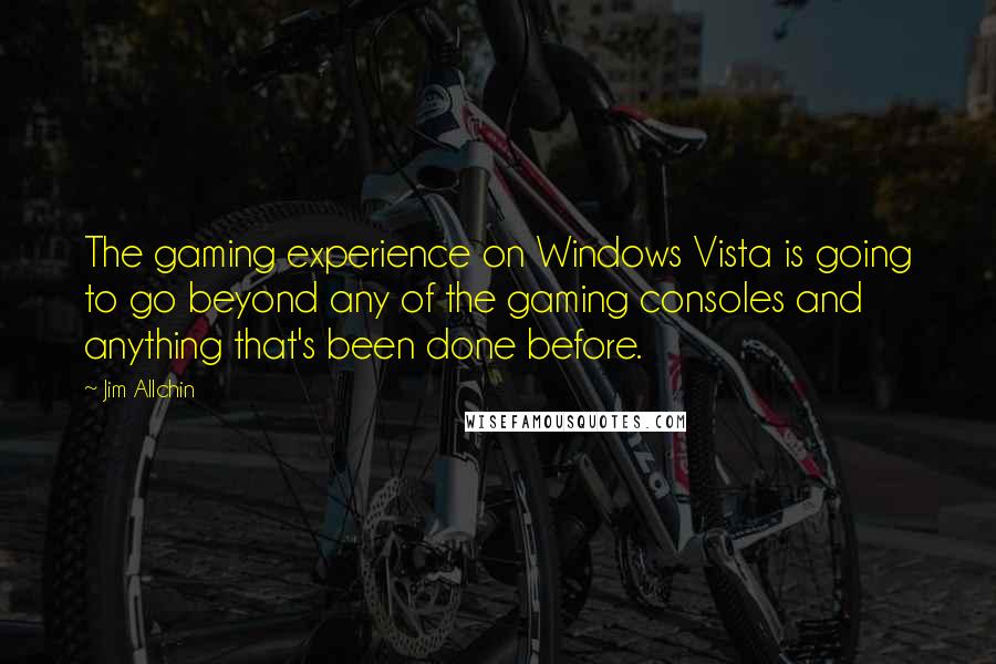 Jim Allchin Quotes: The gaming experience on Windows Vista is going to go beyond any of the gaming consoles and anything that's been done before.