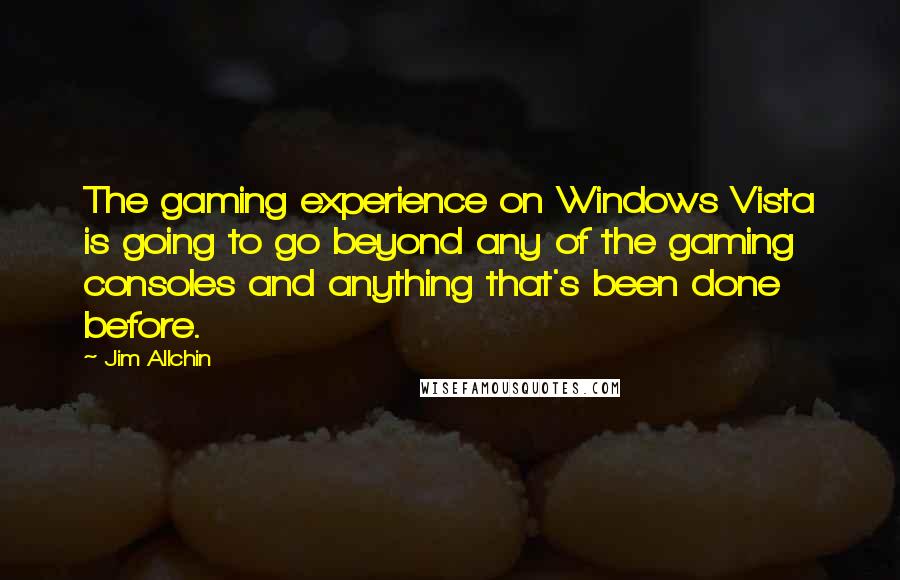 Jim Allchin Quotes: The gaming experience on Windows Vista is going to go beyond any of the gaming consoles and anything that's been done before.